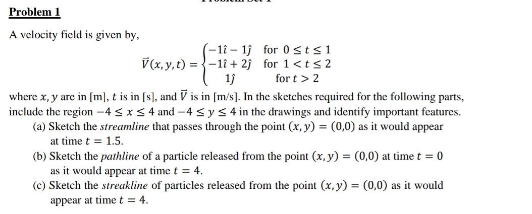  Problem 1 A velocity field is given by, vec(V)(x,y,t)={-1hat()-1hat()for0t1-1hat()+2hat()for12 where x,y