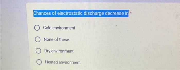  Chances of electrostatic discharge decrease in * Cold environment None of