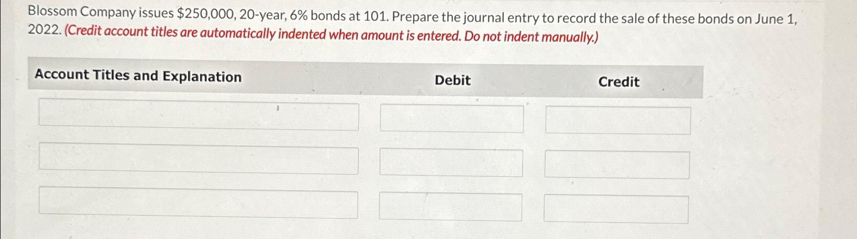  Blossom Company issues $250,000,20-year, 6% bonds at 101. Prepare the journal