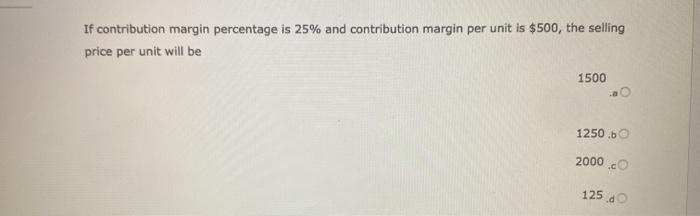 Choose If contribution margin percentage is 25% and contribution margin per unit