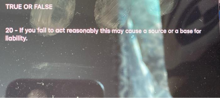  TRUE OR FALSE 20 - If you fail to act reasonably