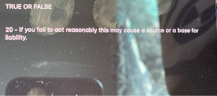 this may cause a source or a base for liability. TRUE OR
