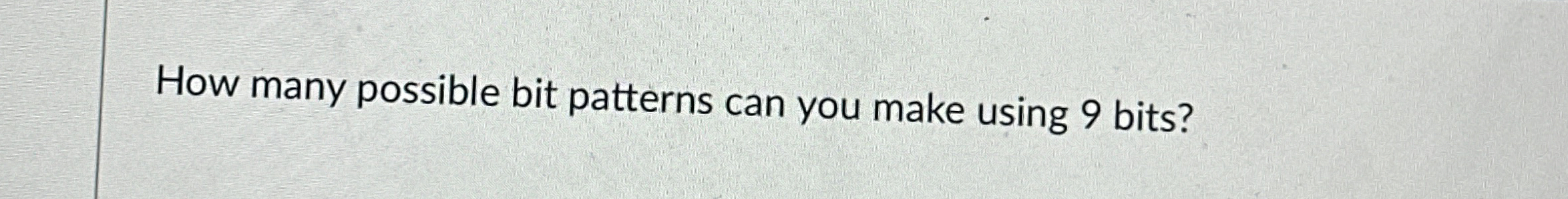  How many possible bit patterns can you make using 9 bits?