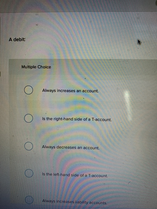  A debit: Multiple Choice Always increases an account. Is the right-hand