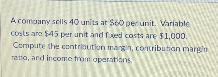  A company sells 40 units at $60 per unit. Variable costs