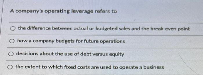  A company's operating leverage refers to the difference between actual or