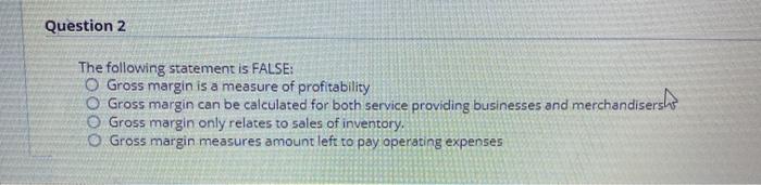  Question 2 The following statement is FALSE: O Gross margin is
