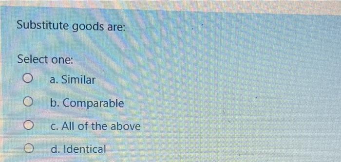  Substitute goods are: Select one: a. Similar b. Comparable C. All