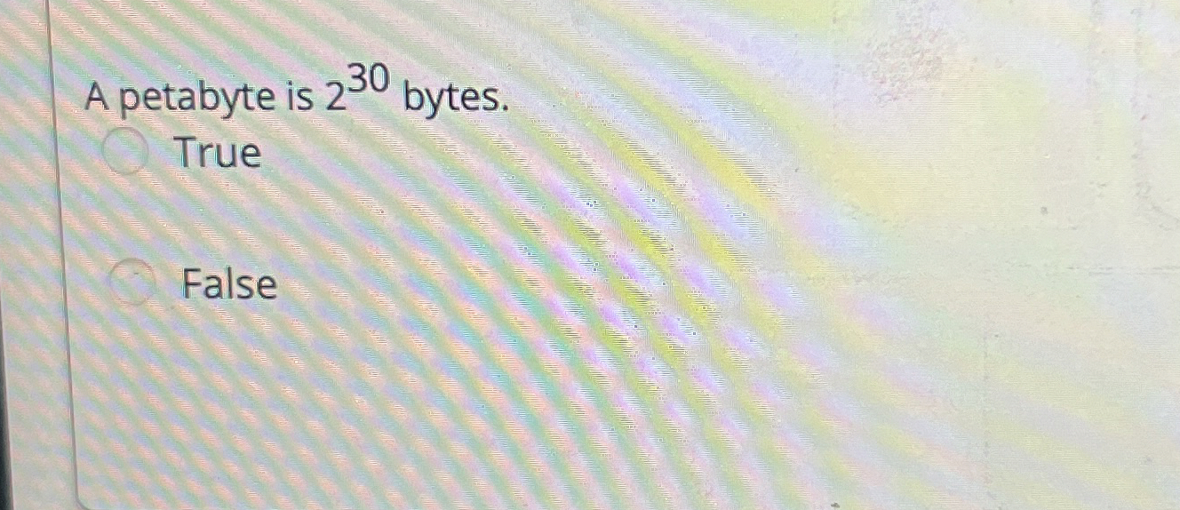  A petabyte is 230 bytes. True False 