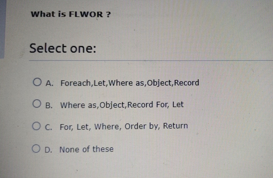  What is FLWOR? Select one: A. Foreach,Let, Where as,Object,Record B. Where