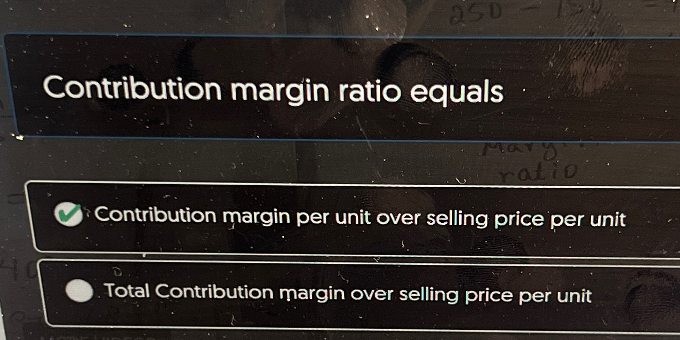  Contribution margin ratio equals Contribution margin per unit over selling price
