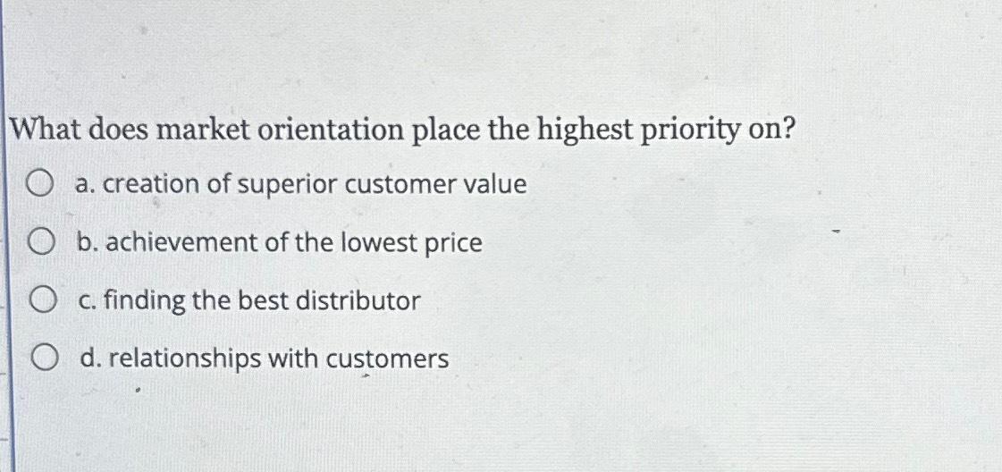 What does market orientation place the highest priority on? a. creation