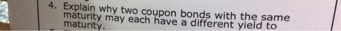  4. Explain why two coupon bonds with the same maturity may