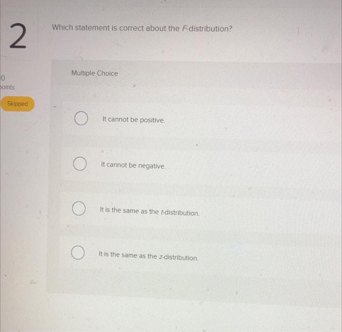 correct about the F-distribution? 2 Multiple Choice 0 points Skipped O It
