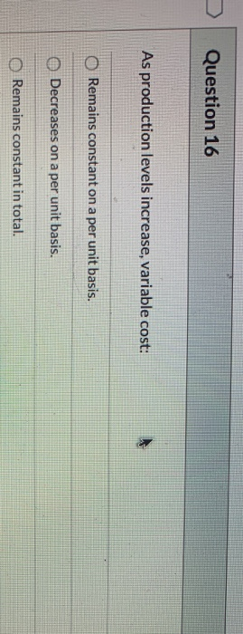  Question 16 As production levels increase, variable cost: O Remains constant