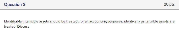  Question 3 20 pts Identifiable intangible assets should be treated, for