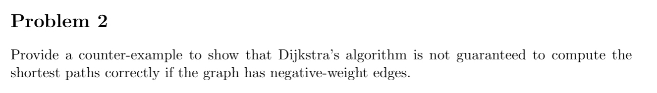  Problem 2 Provide a counter-example to show that Dijkstra's algorithm is