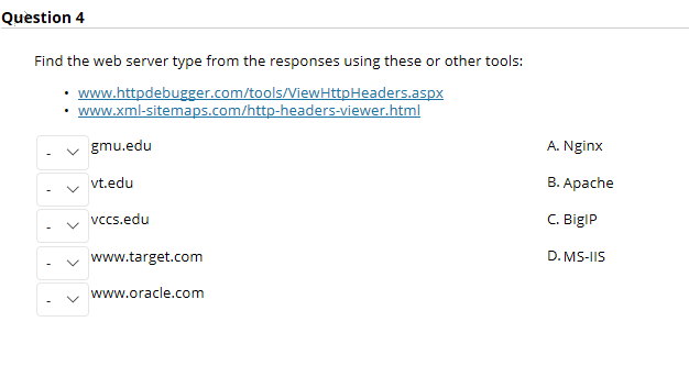 https://www.httpdebugger.com/tools/ViewHttpHeaders.aspx https://www.xml-sitemaps.com/http-headers-viewer.html Question 4 Find the web server type from the responses