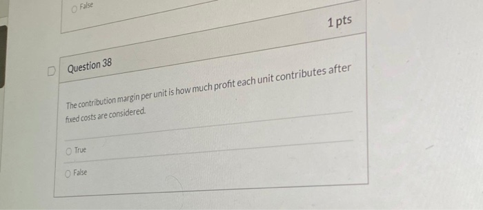 False 1 pts D Question 38 The contribution margin per unit