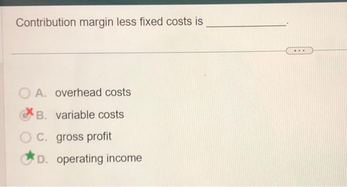  Contribution margin less fixed costs is A. overhead costs B. variable