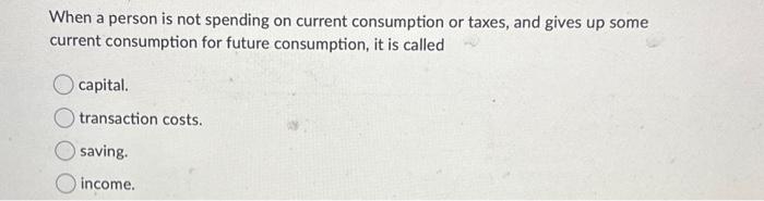  When a person is not spending on current consumption or taxes,