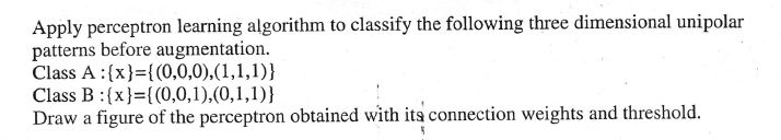  Apply perceptron learning algorithm to classify the following three dimensional unipolar