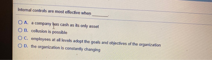  Internal controls are most effective when O A. a company has