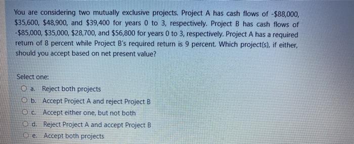  You are considering two mutually exclusive projects. Project A has cash