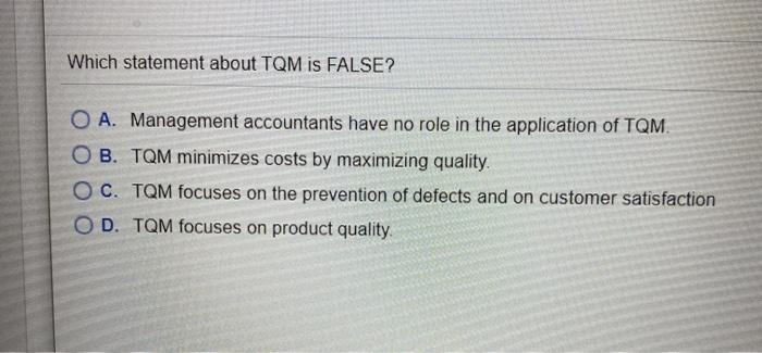  Which statement about TQM is FALSE? O A. Management accountants have