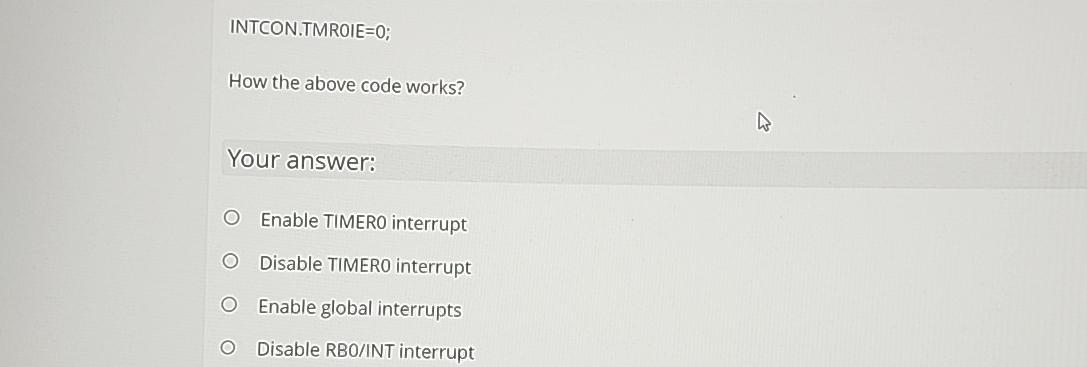  INTCON.TMROIE=0; How the above code works? Your answer: Enable TIMERO interrupt