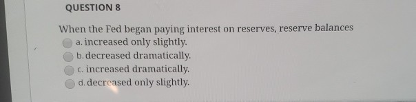 QUESTION 8 When the Fed began paying interest on reserves, reserve