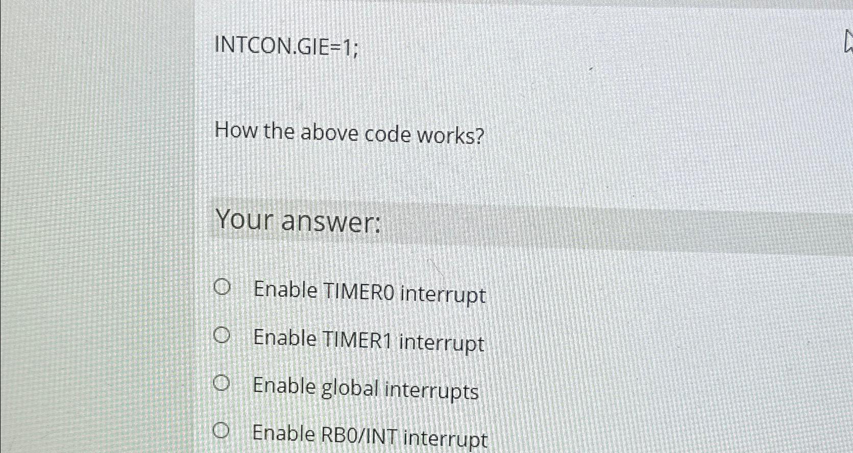  INTCON.GIE=1; How the above code works? Your answer: Enable TIMERO interrupt