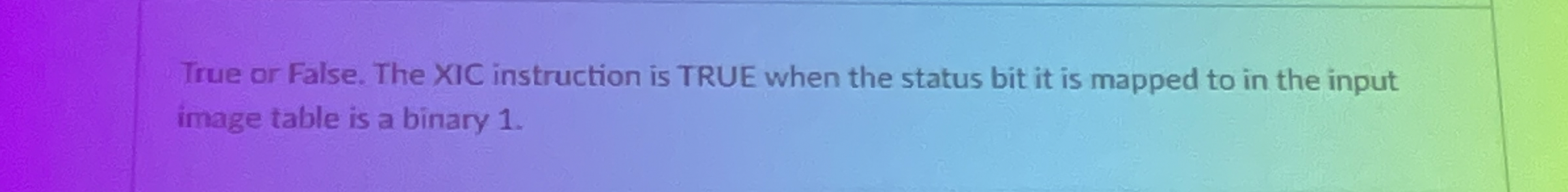  True or False. The XIC instruction is TRUE when the status