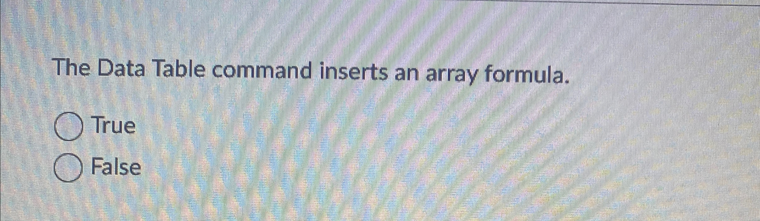  The Data Table command inserts an array formula. True False 