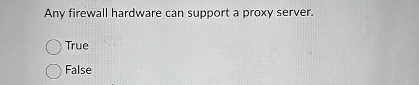  Any firewall hardware can support a proxy server. True False 