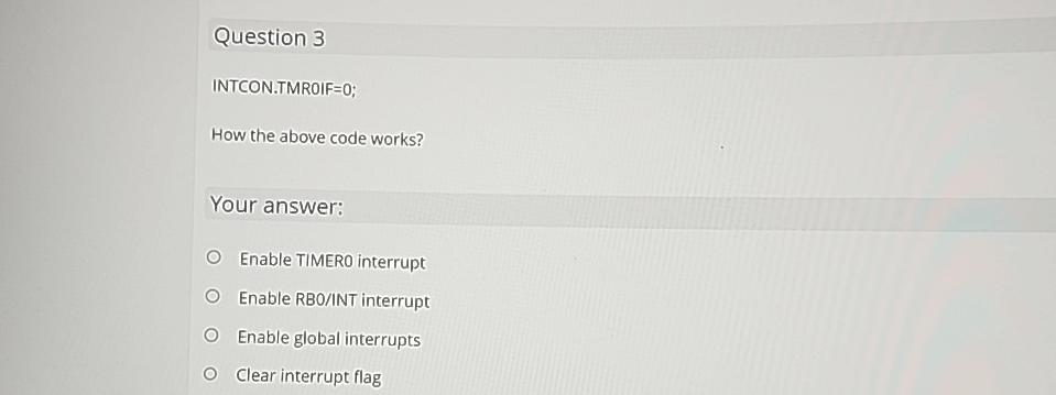  Question 3 INTCON.TMROIF=0; How the above code works? Your answer: Enable