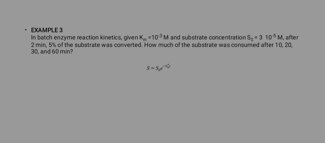  EXAMPLE 3 In batch enzyme reaction kinetics, given Km=10-3M and substrate