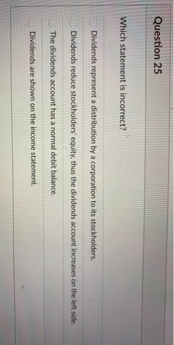  Question 25 Which statement is incorrect? Dividends represent a distribution by