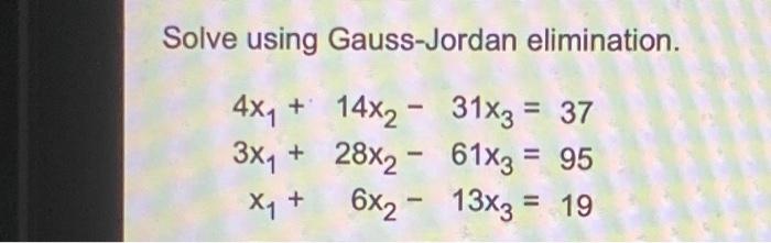  Solve using Gauss-Jordan elimination. 4x4 + 14x2 - 31x3 = 37