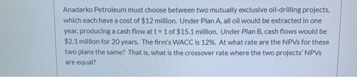  Anadarko Petroleum must choose between two mutually exclusive oil-drilling projects, which