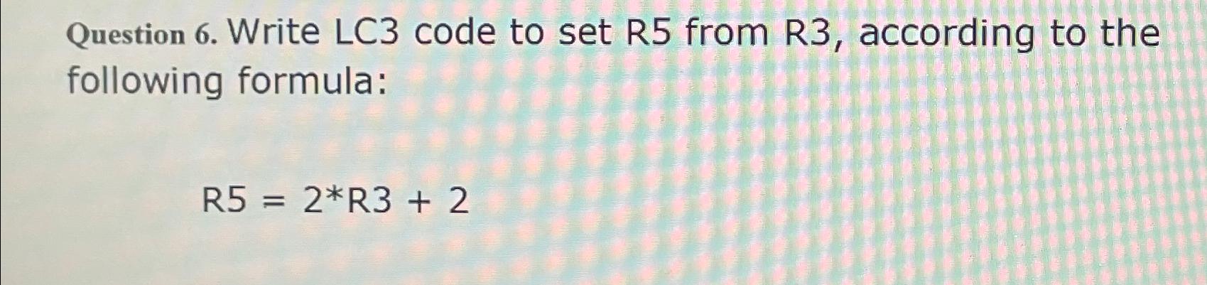  Question 6. Write LC3 code to set R5 from R3, according