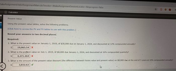  takeAssignment/takeAssignment Main.do?invoker=&takeAssignmentSessionLocator=&inprogress=false Calculator Present Value Using the present value tables, solve