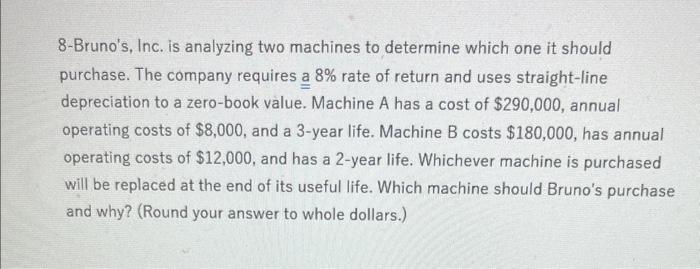 please show how to solve 8-Bruno's, Inc. is analyzing two machines to
