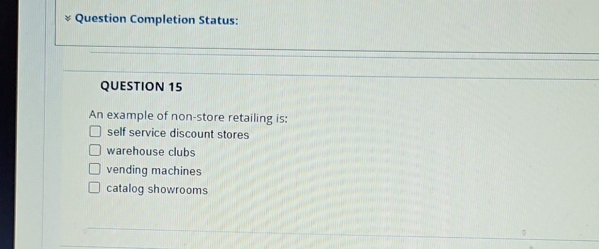 Question Completion Status: QUESTION 15 An example of non-store retailing is: