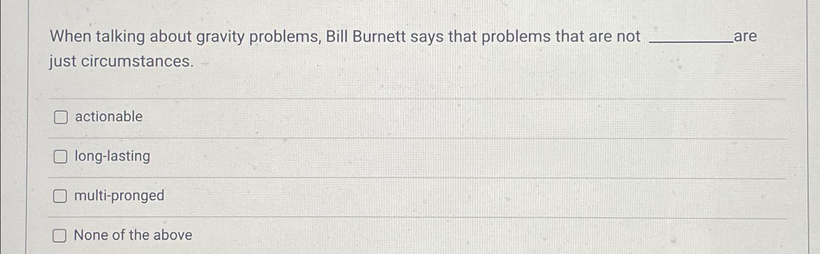  When talking about gravity problems, Bill Burnett says that problems that