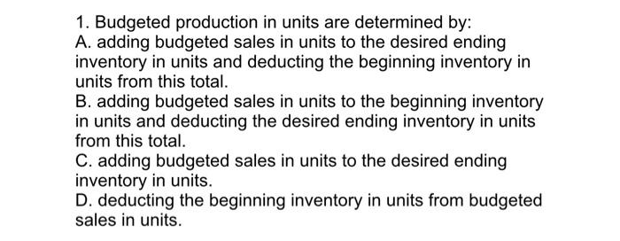 1. Budgeted production in units are determined by: A. adding budgeted