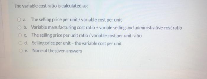  The variable cost ratio is calculated as: O a. The selling