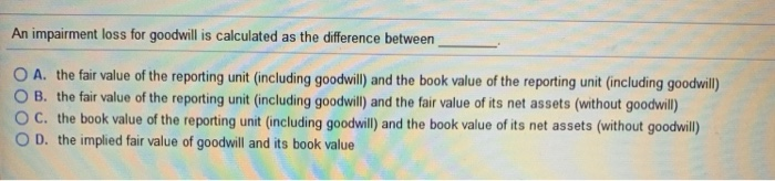  An impairment loss for goodwill is calculated as the difference between