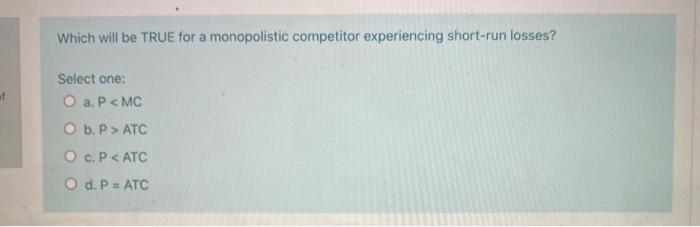  Which will be TRUE for a monopolistic competitor experiencing short-run losses?