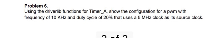  Problem 6. Using the driverlib functions for Timer_A, show the configuration